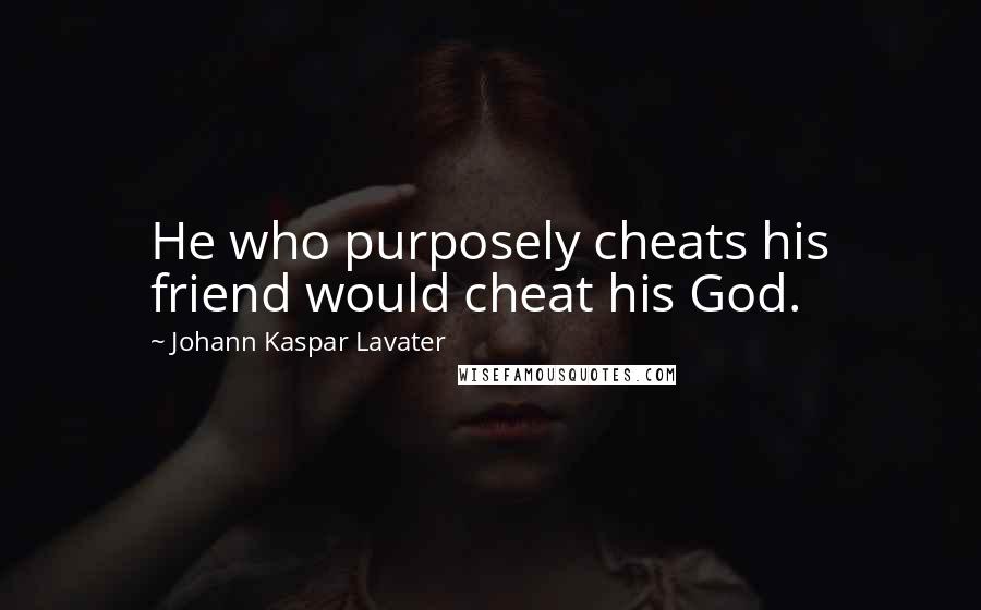 Johann Kaspar Lavater Quotes: He who purposely cheats his friend would cheat his God.