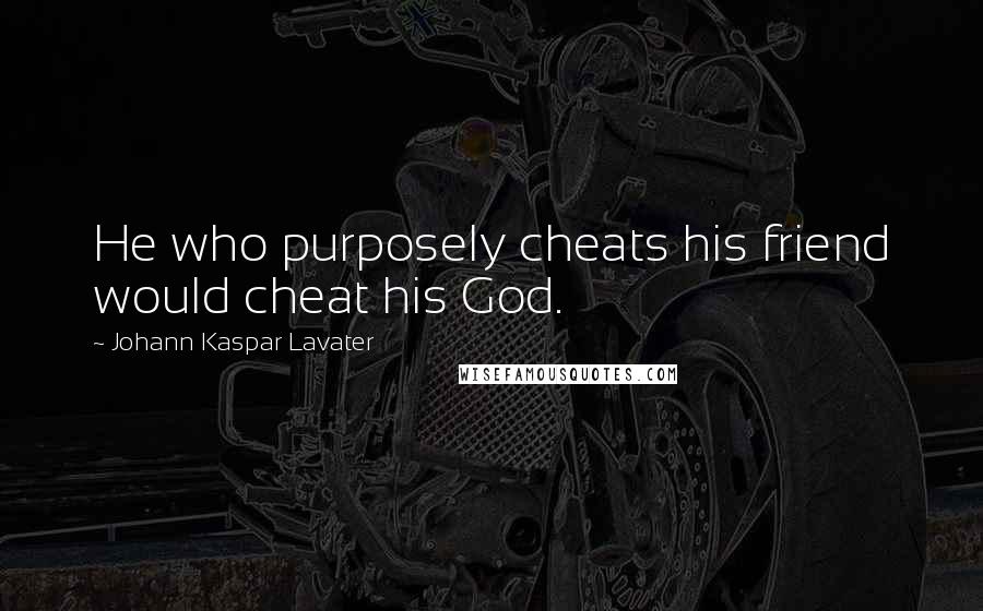 Johann Kaspar Lavater Quotes: He who purposely cheats his friend would cheat his God.