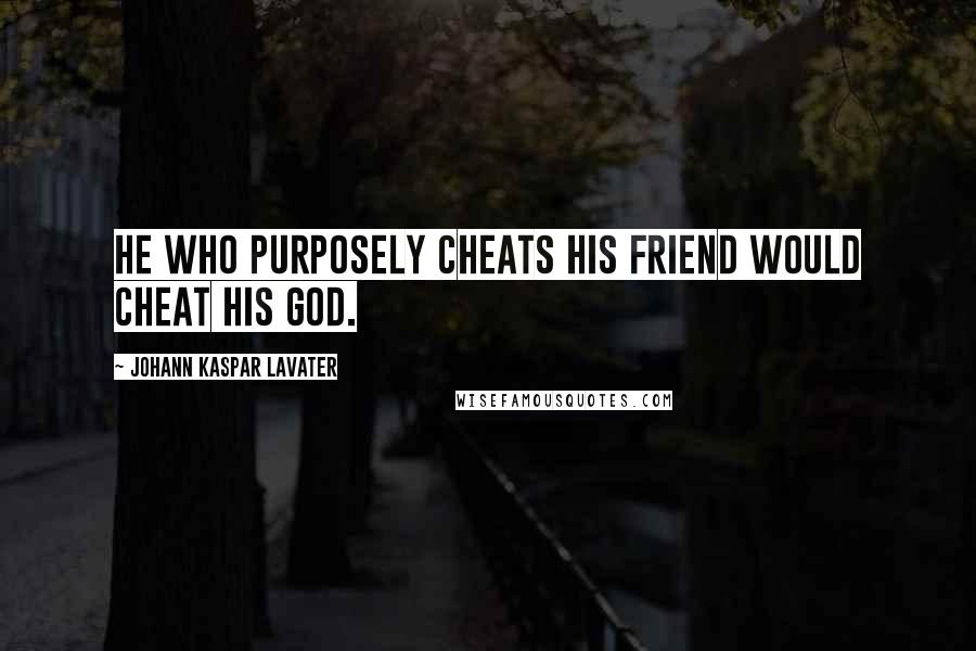 Johann Kaspar Lavater Quotes: He who purposely cheats his friend would cheat his God.