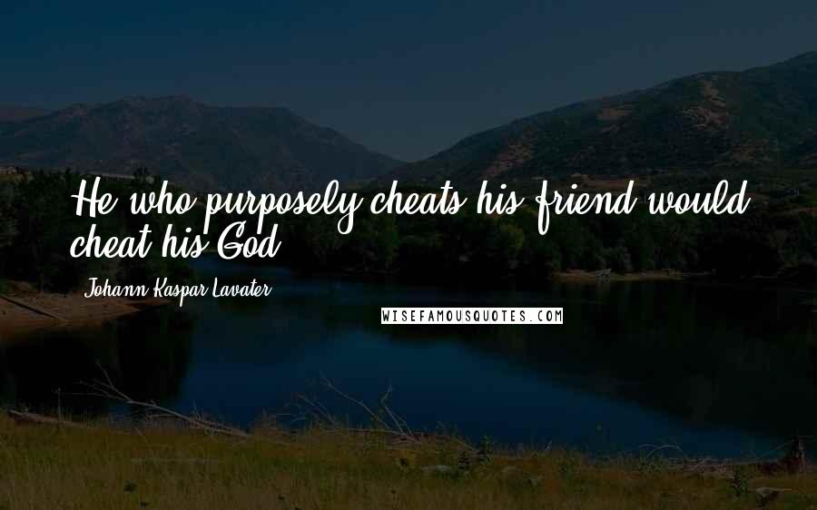 Johann Kaspar Lavater Quotes: He who purposely cheats his friend would cheat his God.