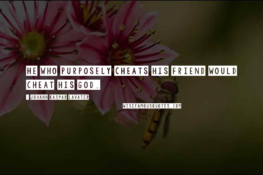 Johann Kaspar Lavater Quotes: He who purposely cheats his friend would cheat his God.