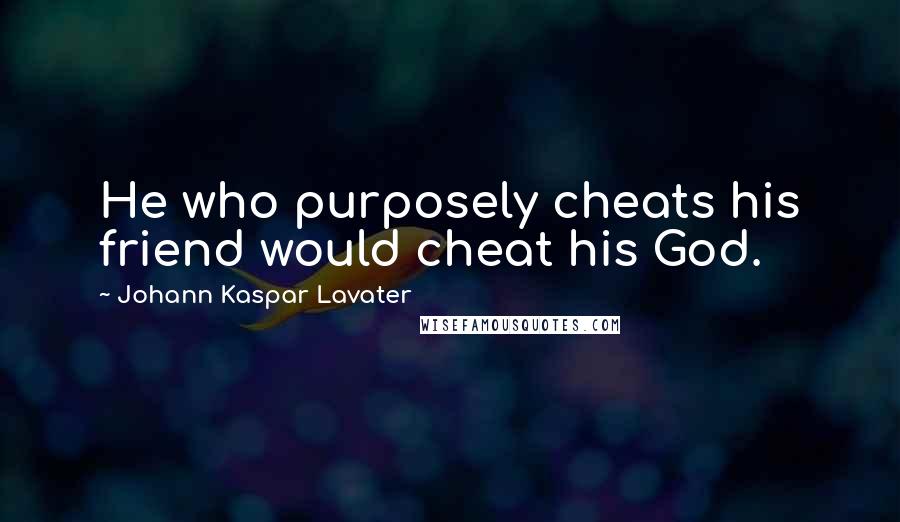 Johann Kaspar Lavater Quotes: He who purposely cheats his friend would cheat his God.