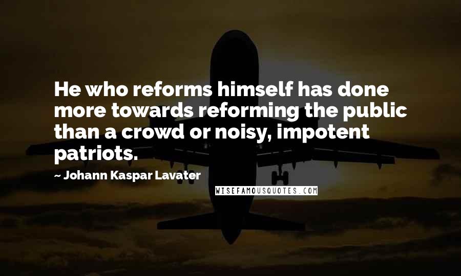 Johann Kaspar Lavater Quotes: He who reforms himself has done more towards reforming the public than a crowd or noisy, impotent patriots.