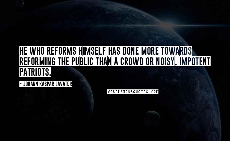 Johann Kaspar Lavater Quotes: He who reforms himself has done more towards reforming the public than a crowd or noisy, impotent patriots.