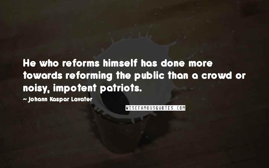 Johann Kaspar Lavater Quotes: He who reforms himself has done more towards reforming the public than a crowd or noisy, impotent patriots.