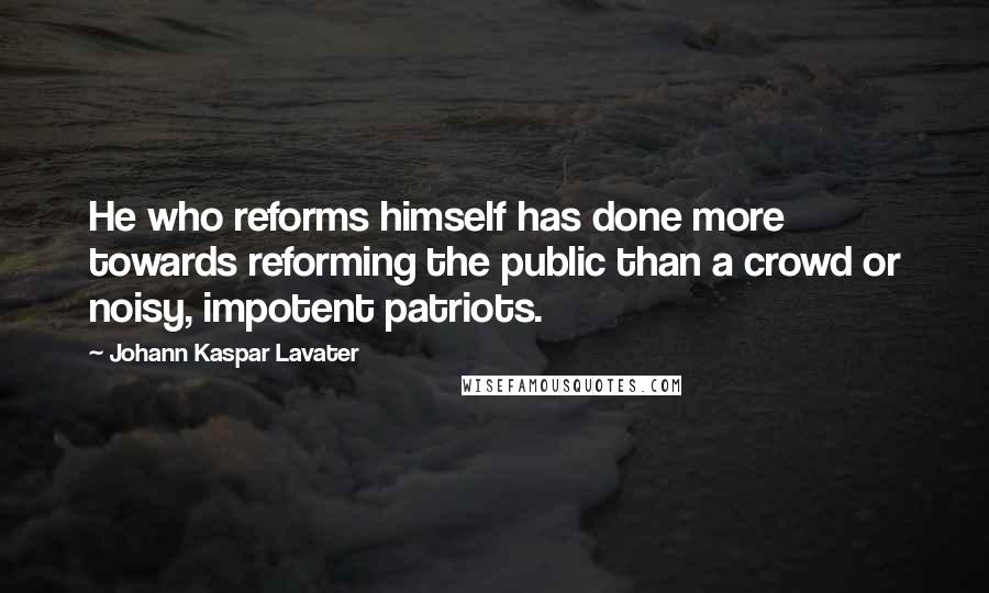 Johann Kaspar Lavater Quotes: He who reforms himself has done more towards reforming the public than a crowd or noisy, impotent patriots.