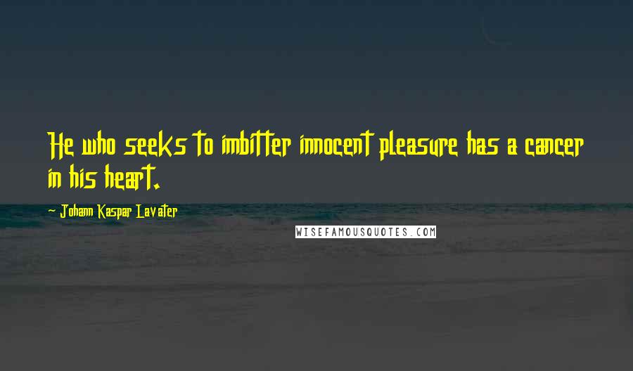 Johann Kaspar Lavater Quotes: He who seeks to imbitter innocent pleasure has a cancer in his heart.