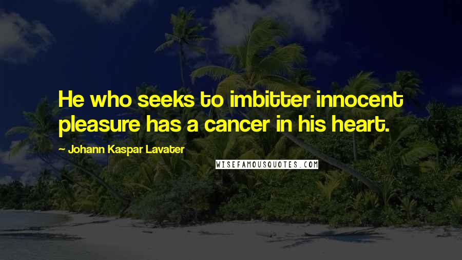 Johann Kaspar Lavater Quotes: He who seeks to imbitter innocent pleasure has a cancer in his heart.