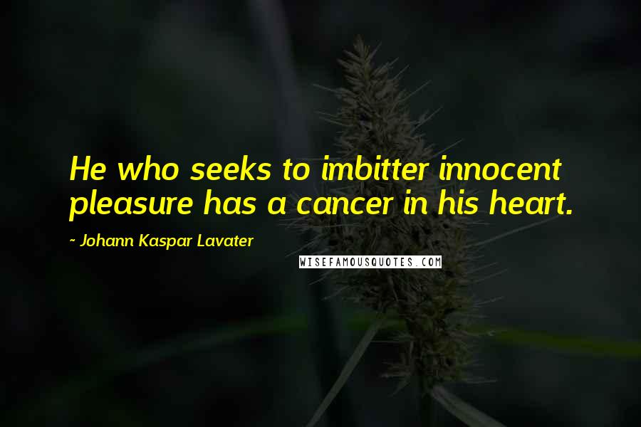 Johann Kaspar Lavater Quotes: He who seeks to imbitter innocent pleasure has a cancer in his heart.