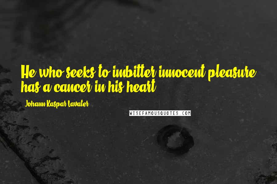 Johann Kaspar Lavater Quotes: He who seeks to imbitter innocent pleasure has a cancer in his heart.