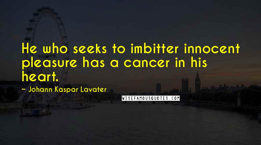 Johann Kaspar Lavater Quotes: He who seeks to imbitter innocent pleasure has a cancer in his heart.