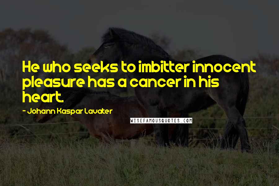 Johann Kaspar Lavater Quotes: He who seeks to imbitter innocent pleasure has a cancer in his heart.