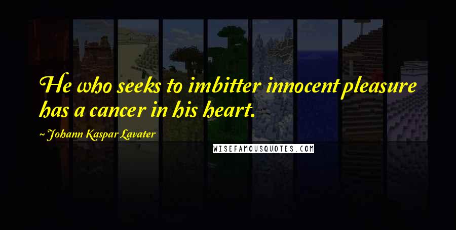 Johann Kaspar Lavater Quotes: He who seeks to imbitter innocent pleasure has a cancer in his heart.