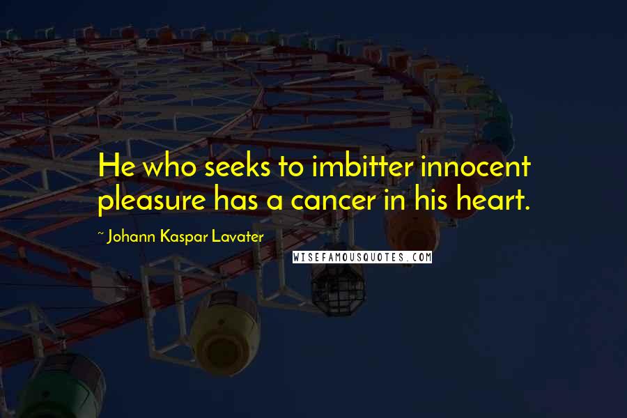 Johann Kaspar Lavater Quotes: He who seeks to imbitter innocent pleasure has a cancer in his heart.