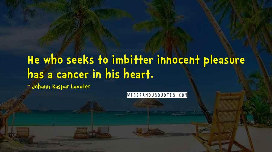 Johann Kaspar Lavater Quotes: He who seeks to imbitter innocent pleasure has a cancer in his heart.