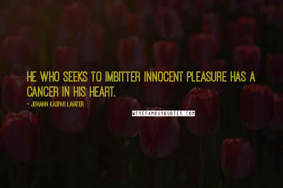 Johann Kaspar Lavater Quotes: He who seeks to imbitter innocent pleasure has a cancer in his heart.