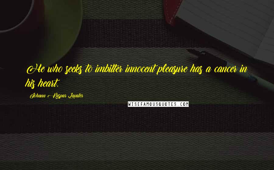Johann Kaspar Lavater Quotes: He who seeks to imbitter innocent pleasure has a cancer in his heart.