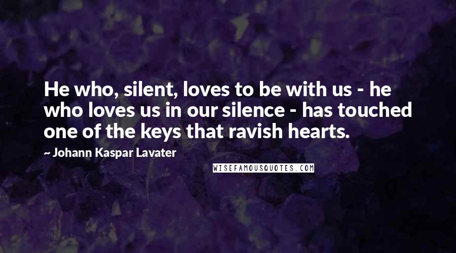 Johann Kaspar Lavater Quotes: He who, silent, loves to be with us - he who loves us in our silence - has touched one of the keys that ravish hearts.