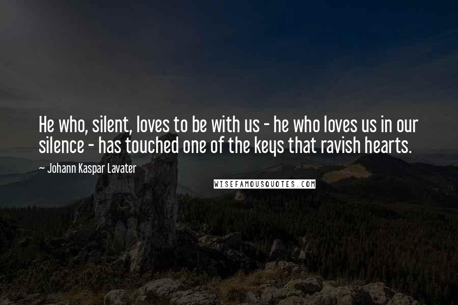 Johann Kaspar Lavater Quotes: He who, silent, loves to be with us - he who loves us in our silence - has touched one of the keys that ravish hearts.