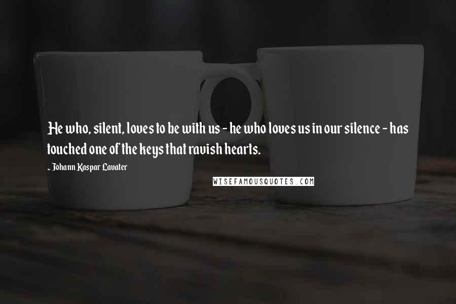 Johann Kaspar Lavater Quotes: He who, silent, loves to be with us - he who loves us in our silence - has touched one of the keys that ravish hearts.