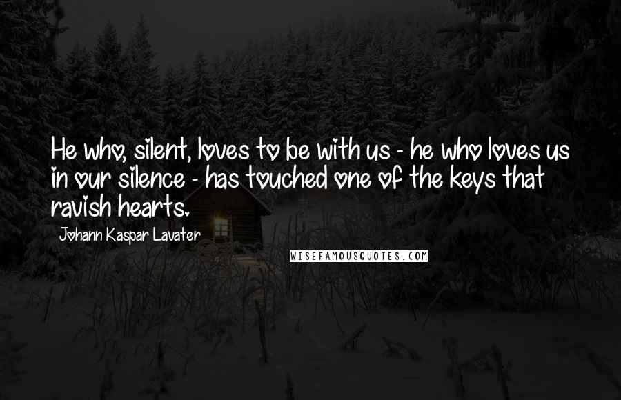 Johann Kaspar Lavater Quotes: He who, silent, loves to be with us - he who loves us in our silence - has touched one of the keys that ravish hearts.