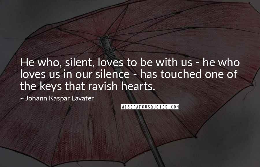 Johann Kaspar Lavater Quotes: He who, silent, loves to be with us - he who loves us in our silence - has touched one of the keys that ravish hearts.