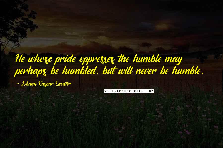 Johann Kaspar Lavater Quotes: He whose pride oppresses the humble may perhaps be humbled, but will never be humble.