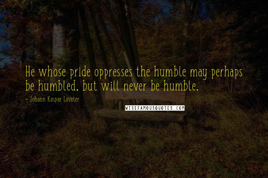 Johann Kaspar Lavater Quotes: He whose pride oppresses the humble may perhaps be humbled, but will never be humble.