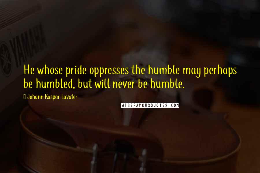 Johann Kaspar Lavater Quotes: He whose pride oppresses the humble may perhaps be humbled, but will never be humble.