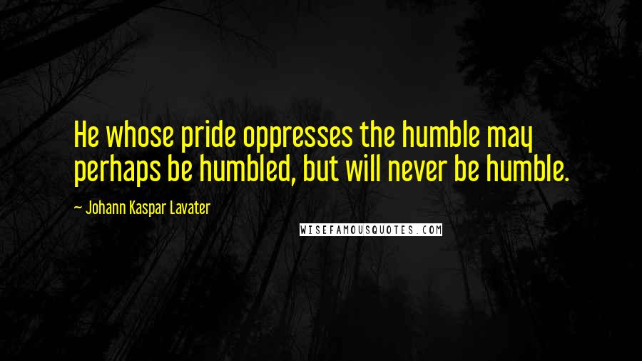 Johann Kaspar Lavater Quotes: He whose pride oppresses the humble may perhaps be humbled, but will never be humble.