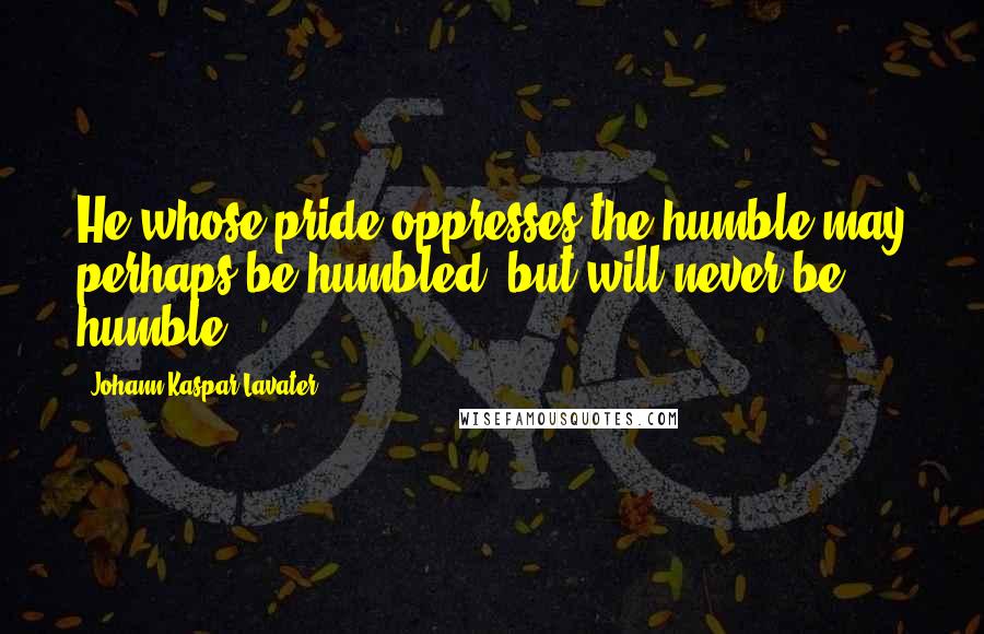 Johann Kaspar Lavater Quotes: He whose pride oppresses the humble may perhaps be humbled, but will never be humble.