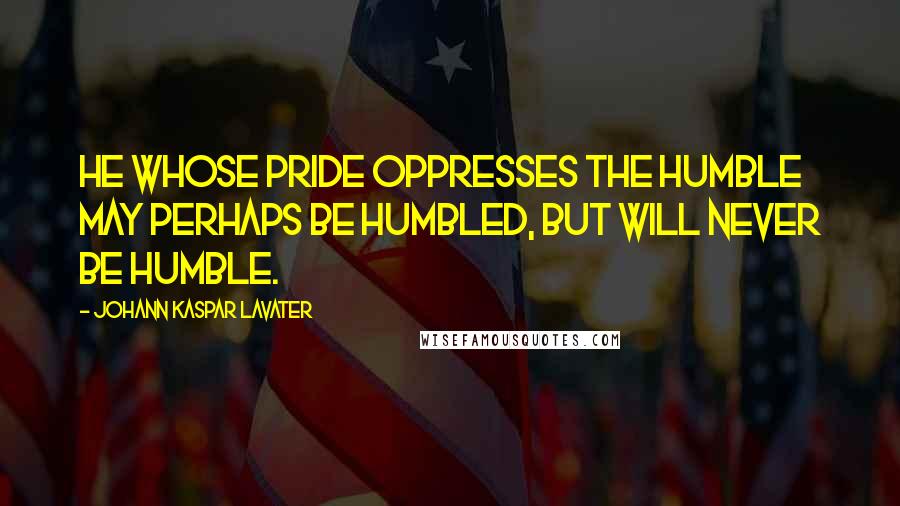 Johann Kaspar Lavater Quotes: He whose pride oppresses the humble may perhaps be humbled, but will never be humble.