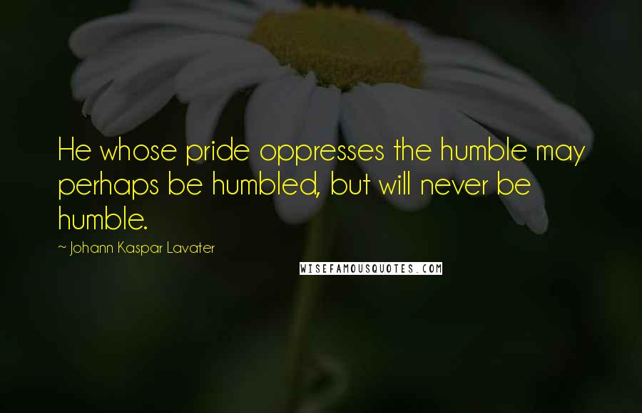 Johann Kaspar Lavater Quotes: He whose pride oppresses the humble may perhaps be humbled, but will never be humble.