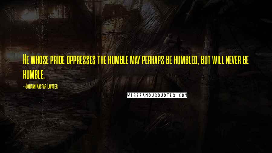 Johann Kaspar Lavater Quotes: He whose pride oppresses the humble may perhaps be humbled, but will never be humble.