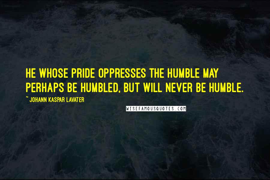 Johann Kaspar Lavater Quotes: He whose pride oppresses the humble may perhaps be humbled, but will never be humble.