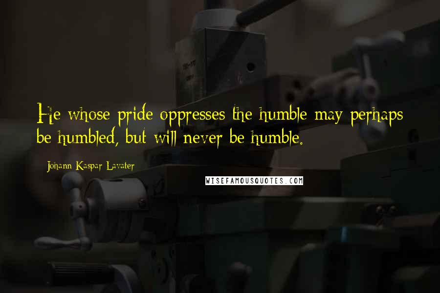 Johann Kaspar Lavater Quotes: He whose pride oppresses the humble may perhaps be humbled, but will never be humble.