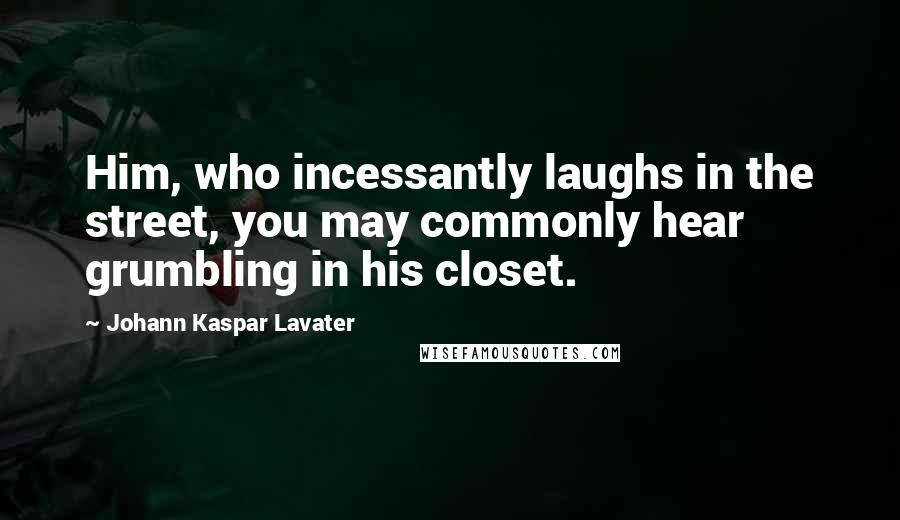 Johann Kaspar Lavater Quotes: Him, who incessantly laughs in the street, you may commonly hear grumbling in his closet.