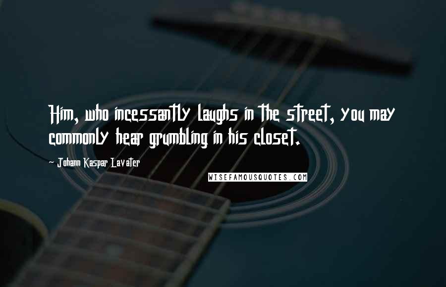Johann Kaspar Lavater Quotes: Him, who incessantly laughs in the street, you may commonly hear grumbling in his closet.