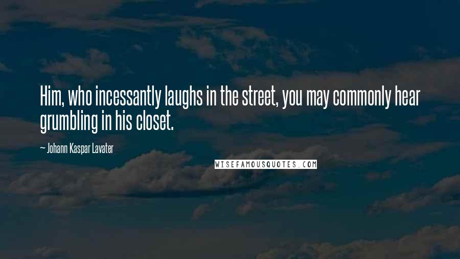 Johann Kaspar Lavater Quotes: Him, who incessantly laughs in the street, you may commonly hear grumbling in his closet.