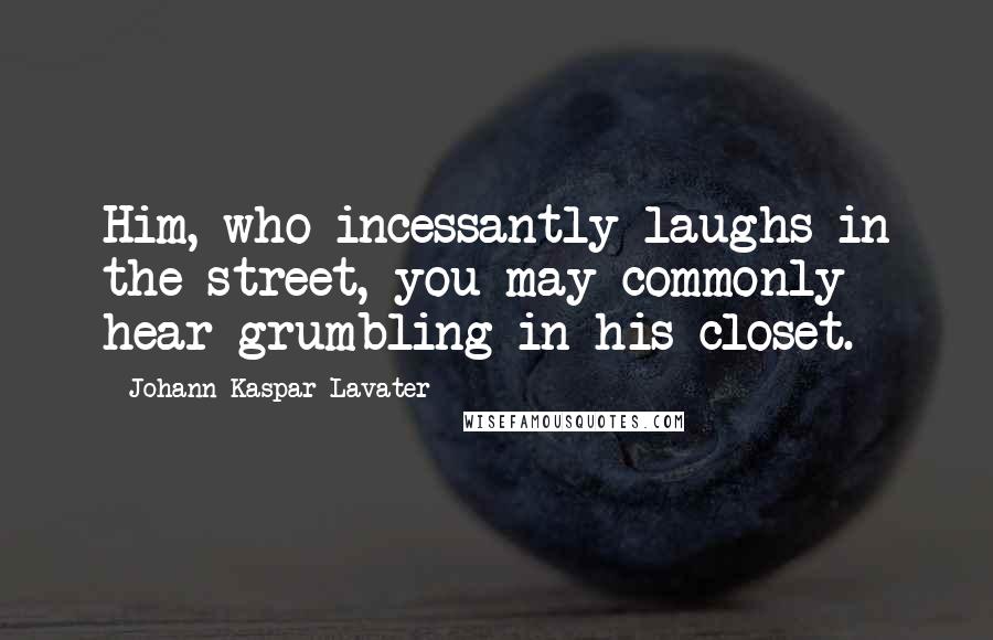 Johann Kaspar Lavater Quotes: Him, who incessantly laughs in the street, you may commonly hear grumbling in his closet.