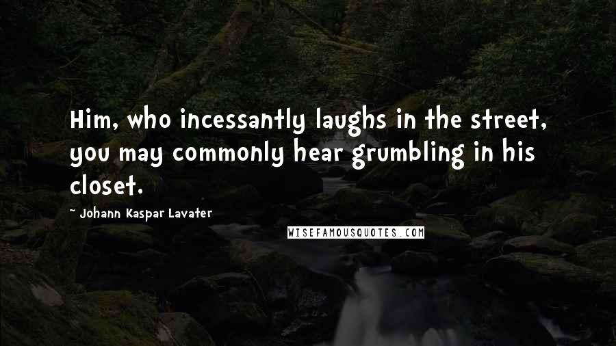 Johann Kaspar Lavater Quotes: Him, who incessantly laughs in the street, you may commonly hear grumbling in his closet.