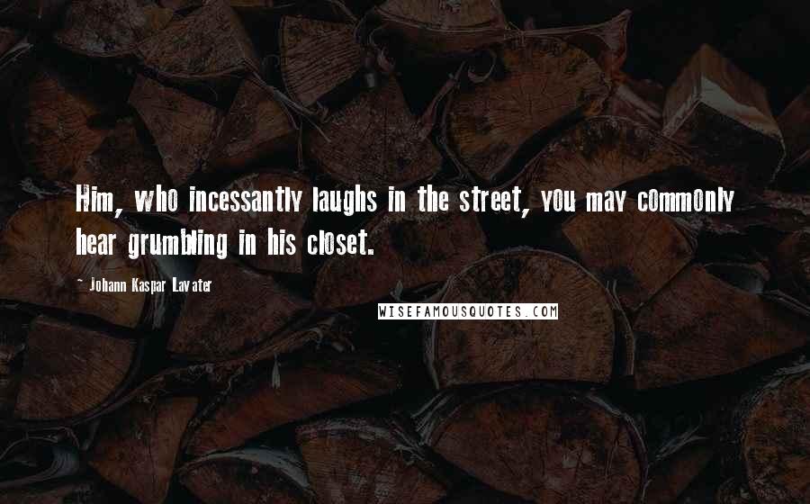 Johann Kaspar Lavater Quotes: Him, who incessantly laughs in the street, you may commonly hear grumbling in his closet.