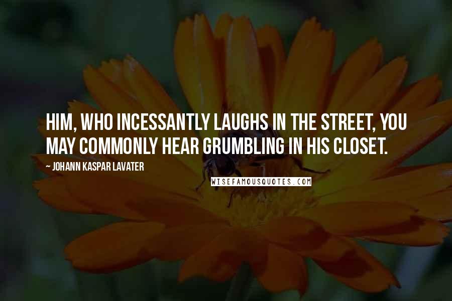 Johann Kaspar Lavater Quotes: Him, who incessantly laughs in the street, you may commonly hear grumbling in his closet.