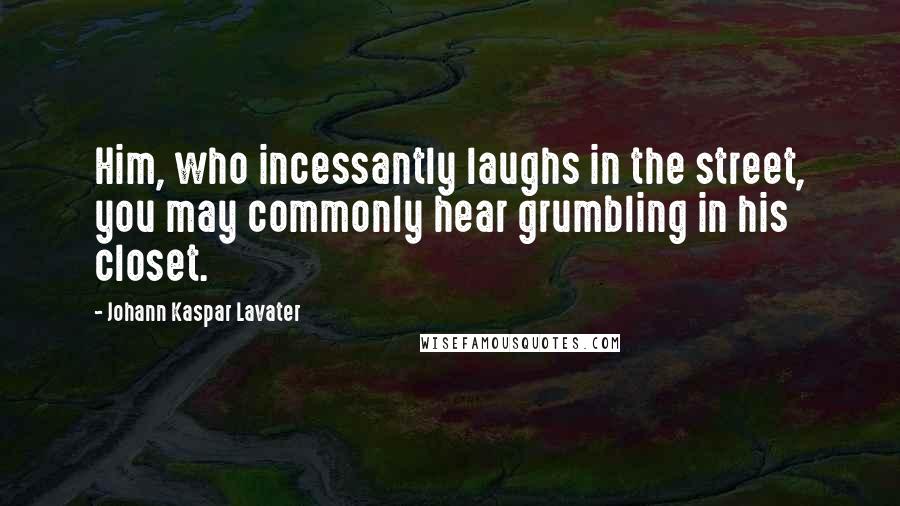 Johann Kaspar Lavater Quotes: Him, who incessantly laughs in the street, you may commonly hear grumbling in his closet.