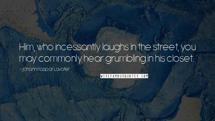 Johann Kaspar Lavater Quotes: Him, who incessantly laughs in the street, you may commonly hear grumbling in his closet.