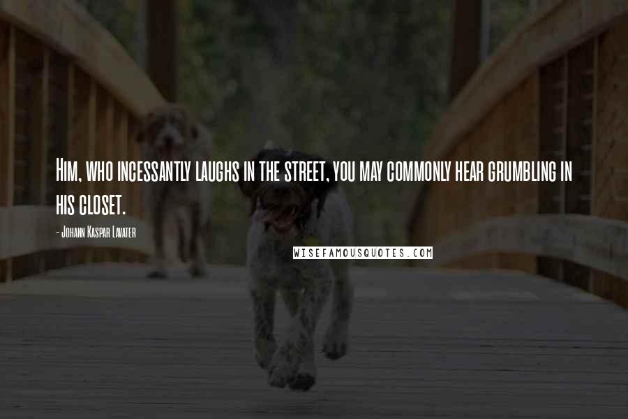 Johann Kaspar Lavater Quotes: Him, who incessantly laughs in the street, you may commonly hear grumbling in his closet.