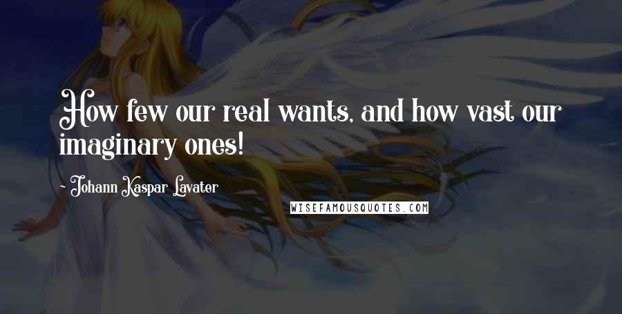 Johann Kaspar Lavater Quotes: How few our real wants, and how vast our imaginary ones!