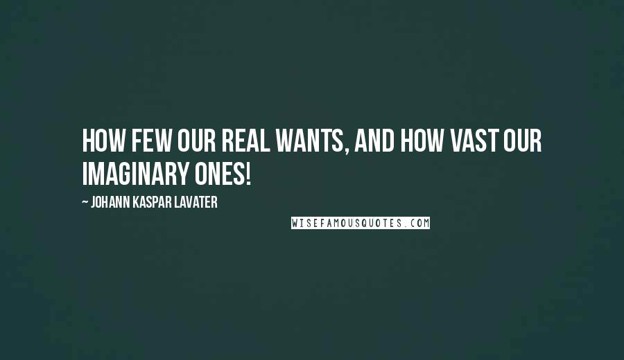 Johann Kaspar Lavater Quotes: How few our real wants, and how vast our imaginary ones!