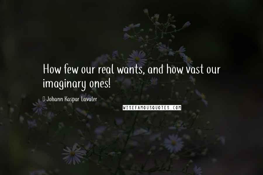 Johann Kaspar Lavater Quotes: How few our real wants, and how vast our imaginary ones!