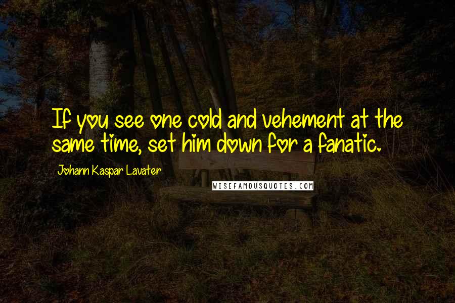 Johann Kaspar Lavater Quotes: If you see one cold and vehement at the same time, set him down for a fanatic.